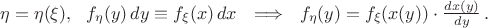 $\eta=\eta(\xi),\ \ f_{\eta}(y)\,dy\equiv f_{\xi}(x)\,dx\ \ \Longrightarrow\ \ f_{\eta}(y)=f_{\xi}(x(y))\cdot\frac{dx(y)}{dy}\,.$