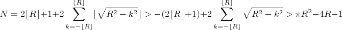 $$N=2\lfloor R\rfloor +1+2\sum \limits _{k=-\lfloor R\rfloor }^{\lfloor R\rfloor}\lfloor \sqrt {R^2-k^2}\rfloor >-(2\lfloor R\rfloor +1)+2\sum \limits _{k=-\lfloor R\rfloor }^{\lfloor R\rfloor} \sqrt {R^2-k^2}>\pi R^2-4R-1$$