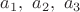 $a_1,\ a_2,\ a_3$
