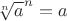 $\sqrt[n]{a}^n = a$