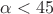 $\alpha<45$