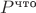 $P^\text{что}$