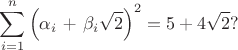 \[
\begin{gathered}
 \sum\limits_{i = 1}^n {\left( {\alpha _i {\text{  +  }}\beta _i \sqrt 2 } \right)} ^2  = 5 + 4\sqrt 2 ? \hfill \\ 
\end{gathered} 
\]