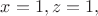 $x = 1, z = 1,$