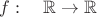 $f:\quad\mathbb R\to\mathbb R$