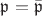 $\mathfrak{p} = \bar{\mathfrak{p}}$