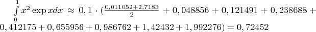 $
\int\limits_{0}^{1}x^2 \exp x dx \approx 0,1\cdot (\frac{0,011052+2,7183}{2} + 0,048856 + 0,121491 + 0,238688 + 0,412175 + 0,655956 + 0,986762 + 1,42432 + 1,992276) =0,72452
$