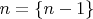 $n = \{n-1\}$