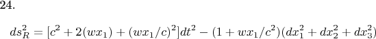 24.$$   ds_{R}^{2} =  [c^{2} +2(wx_{1}) + (wx_{1}/c) ^{2} ]dt^{2} -(1+wx_{1}/c^{2}  )(dx_{1}^{2}+ dx_{2}^{2}+ dx_{3}^{2} ) $  $