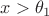 $x>\theta_{1}$