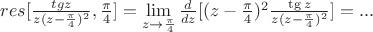 $res[\frac{tgz}{z(z- \frac{ \pi}{4})^2}, \frac{\pi}{4}]=\lim\limits_{z \to \frac{\pi}{4} }\frac{d}{dz}[(z- \frac{\pi}{4})^2 \frac{\tg z}{z (z- \frac{\pi}{4})^2} ] = ...$