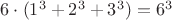 $6\cdot (1^3+2^3+3^3)=6^3$ $6\cdot (1^3+2^3+3^3)=6^3$