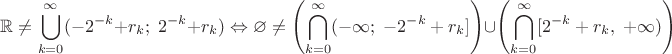$
\displaystyle
\mathbb{R} \neq \bigcup\limits_{k = 0}^{\infty} (-2^{-k} + r_k; \; 2^{-k} + r_k)
\Leftrightarrow
\varnothing \neq  \left( \bigcap\limits_{k = 0}^{\infty} (-\infty; \; -2^{-k} + r_k ] \right)
\cup \left( \bigcap\limits_{k = 0}^{\infty} [2^{-k} + r_k, \; +\infty) \right)
$
