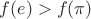 $f(e)>f(\pi)$