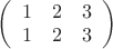 $ 
\left( \begin{array}{ccc} 
1 & 2 & 3 \\ 
1 & 2 & 3 \\ 
\end{array} \right) 
$