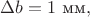 $\Delta b=1\text{ мм},$