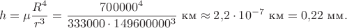 $$h=\mu\frac{R^4}{r^3}=\frac{700000^4}{333000\cdot 149600000^3}\text{ км}\approx 2{,}2\cdot 10^{-7}\text{ км}=0{,}22\text{ мм}.$$ $$h=\mu\frac{R^4}{r^3}=\frac{700000^4}{333000\cdot 149600000^3}\text{ км}\approx 2{,}2\cdot 10^{-7}\text{ км}=0{,}22\text{ мм}.$$