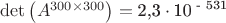 $\det \left( {A^{300 \times 300} } \right) = {\text{2}}{\text{,3}} \cdot {\text{10}}^{{\text{ - 531}}} $