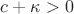 $c + \kappa > 0$