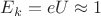 $E_k = e U \approx 1$