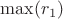 $\max(r_1)$