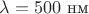 $\lambda=500~ \text{нм}$