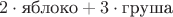 $2\cdot\text{яблоко} + 3\cdot\text{груша}$