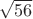 $\sqrt{56}$
