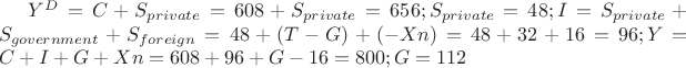 $Y^D=C+S_{private}=608+S_{private}=656;S_{private}=48;I=S_{private}+S_{government}+S_{foreign}=48+(T-G)+(-Xn)=48+32+16=96;Y=C+I+G+Xn=608+96+G-16=800;G=112$