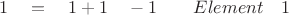 $ \quad 1 \quad = \quad 1 + 1 \quad - 1 \quad \quad Element \quad 1 $