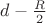 $d - \frac{R}{2}$