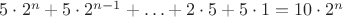 $5\cdot2^n+5\cdot 2^{n-1}+\ldots+ 2\cdot 5+5\cdot 1=10 \cdot2^n$