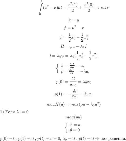$$\int\limits_{0}^{1} (\dot x^2 -x) dt - \frac {x^2 (1)} 2 + \frac {x^2 (0)} 2 \to extr$$
$$\dot x = u$$ $$f = u^2 -x$$ $$\psi = \frac 1 2 x^2_0 - \frac 1 2 x^2_1$$
$$H=pu- \lambda_0 f$$ $$l=\lambda_0 \psi =\lambda_0 (\frac 1 2 x^2_0 -\frac 1 2 x^2_1 )$$
$$\left\{ \begin{array}{l}
\dot x =\frac {\delta H} {\delta p} =u,\\
\dot p = \frac {\delta H} {\delta x} =-\lambda_0,
\end{array} \right.$$
$$p(0)=\frac {\delta l} {\delta x_0} =\lambda_0 x_0$$
$$p(1)=-\frac {\delta l} {\delta x_1} =\lambda_0 x_1$$
$$max H(u)= max (pu-\lambda_0 u^2)$$
1) Если $\lambda_0 =0$
$$max (pu)$$ 
$$\left\{ \begin{array}{l}
\dot x =u\\
\dot p =0
\end{array} \right$$ $p(0)=0$,   $p(1)=0$ ,
$p(t)=c=0$,   $\hat \lambda_0 =0$ , $\hat p(t)=0 \Rightarrow$ нет решения.