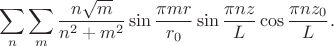 $$
\sum \limits_n \sum \limits_m \dfrac{n \sqrt m}{n^2 + m^2} \sin \dfrac{\pi m r}{r_0} \sin \dfrac{\pi n z}{L} \cos \dfrac{\pi n z_0}{L}.
$$