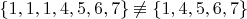$\{1,1,1,4,5,6,7\}\not \equiv \{1,4,5,6,7\}$
