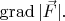 $\operatorname{grad}|\vec{F}|.$