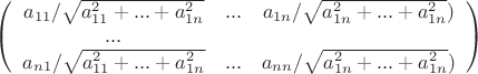 $\left( \begin {array} {ccc}a_{11}/\sqrt {a_{11}^2+...+a_{1n}^2} & ...& a_{1n}/\sqrt {a_{1n}^2+...+a_{1n}^2})\\... \\a_{n1}/\sqrt {a_{11}^2+...+a_{1n}^2} & ...& a_{nn}/\sqrt {a_{1n}^2+...+a_{1n}^2})\\\end {array}\right)$