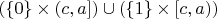 $(\{ 0 \} \times (c,a]) \cup (\{ 1 \} \times [c,a))$