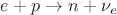 $e + p \to n + \nu_{e}$