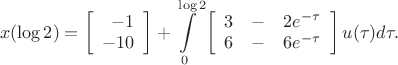 $$
x(\log 2) = \left[
\begin {array} {r}
-1 \\
-10
\end {array}
\right] + \int\limits_{0}^{\log 2} \left[
\begin {array} {rcl}
3 & - & 2e^{-\tau} \\
6 & - & 6e^{-\tau}
\end {array}
\right] u(\tau) d\tau.
$$