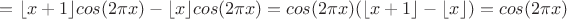 $= \lfloor x+1\rfloor cos(2\pi x) - \lfloor x\rfloor cos(2\pi x) = cos(2\pi x)(\lfloor x+1\rfloor - \lfloor x\rfloor) = cos(2\pi x)$