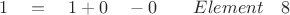$ \quad 1 \quad = \quad 1 + 0 \quad - 0 \quad \quad Element \quad 8 $