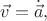 $\vec{v}=\dot{\vec{a}},$