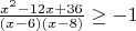 $\frac{x^2-12x+36}{(x-6)(x-8)}\ge-1