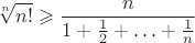 $$\sqrt[n]{n!}\geqslant\frac{n}{1+\frac12+\ldots+\frac1n}$$