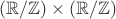 $(\mathbb R / \mathbb Z) \times (\mathbb R / \mathbb Z)$