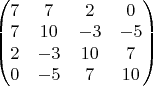 \begin{pmatrix} 7 & 7 & 2 & 0 \\ 7 & 10 & -3 & -5 \\ 2 & -3 & 10 & 7 \\ 0 & -5 & 7 & 10 \end{pmatrix}