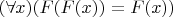 $(\forall x) (F(F(x)) = F(x))$