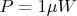 $P = 1 \mu W$