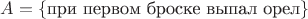 $A=\{\text{при первом броске выпал орел}\}$